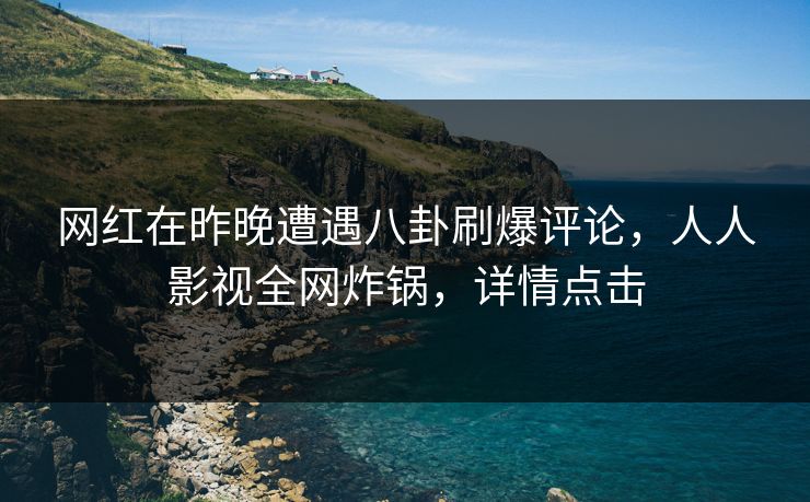 网红在昨晚遭遇八卦刷爆评论，人人影视全网炸锅，详情点击