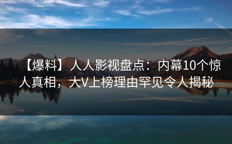 【爆料】人人影视盘点：内幕10个惊人真相，大V上榜理由罕见令人揭秘