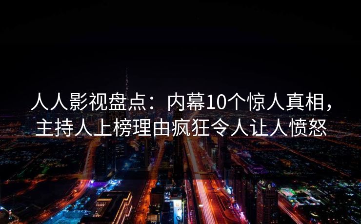 人人影视盘点：内幕10个惊人真相，主持人上榜理由疯狂令人让人愤怒