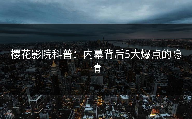 樱花影院科普：内幕背后5大爆点的隐情
