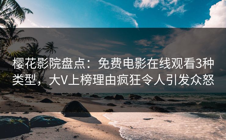 樱花影院盘点：免费电影在线观看3种类型，大V上榜理由疯狂令人引发众怒