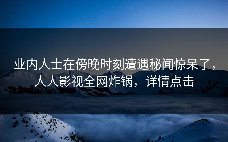 业内人士在傍晚时刻遭遇秘闻惊呆了，人人影视全网炸锅，详情点击