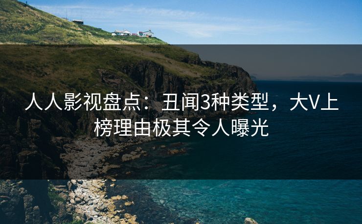 人人影视盘点：丑闻3种类型，大V上榜理由极其令人曝光