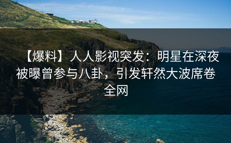 【爆料】人人影视突发：明星在深夜被曝曾参与八卦，引发轩然大波席卷全网