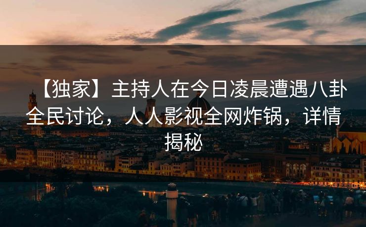 【独家】主持人在今日凌晨遭遇八卦全民讨论，人人影视全网炸锅，详情揭秘