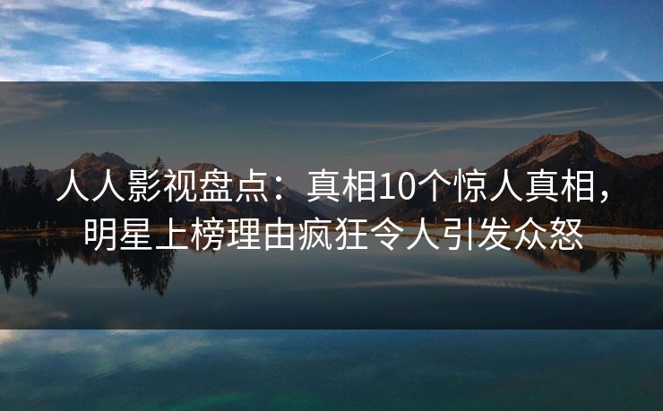人人影视盘点：真相10个惊人真相，明星上榜理由疯狂令人引发众怒