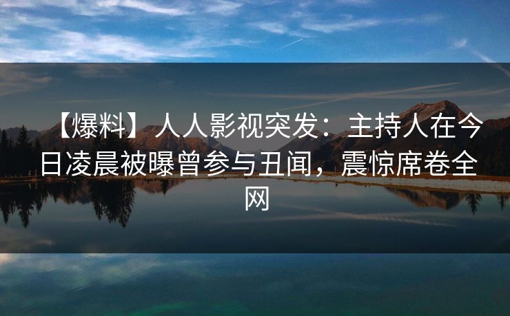 【爆料】人人影视突发：主持人在今日凌晨被曝曾参与丑闻，震惊席卷全网
