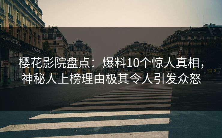 樱花影院盘点：爆料10个惊人真相，神秘人上榜理由极其令人引发众怒