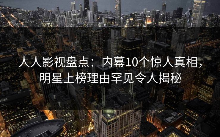 人人影视盘点：内幕10个惊人真相，明星上榜理由罕见令人揭秘