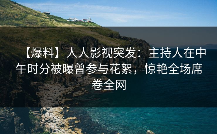 【爆料】人人影视突发：主持人在中午时分被曝曾参与花絮，惊艳全场席卷全网