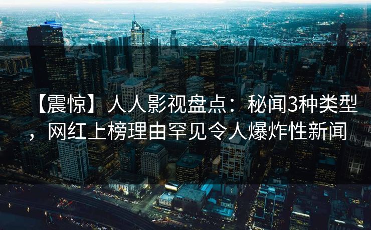【震惊】人人影视盘点:秘闻3种类型,网红上榜理由罕见令人爆炸性新闻 【震惊】人人影视盘点:秘闻3种类型,网红上榜理由罕见令人爆炸性新闻