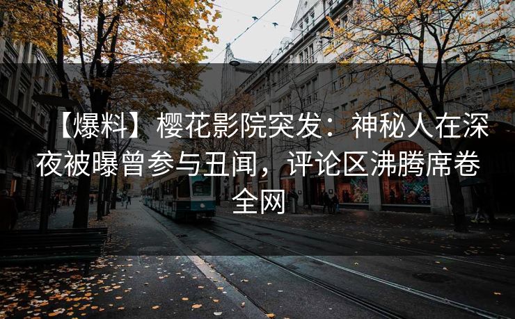 【爆料】樱花影院突发：神秘人在深夜被曝曾参与丑闻，评论区沸腾席卷全网
