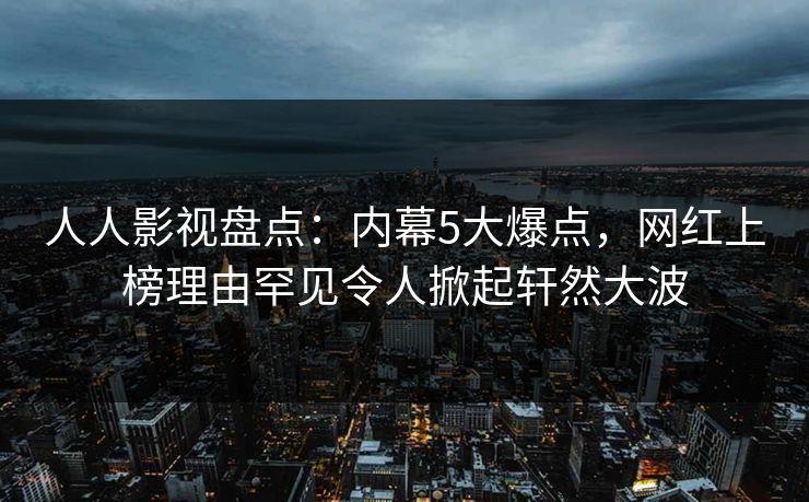 人人影视盘点：内幕5大爆点，网红上榜理由罕见令人掀起轩然大波