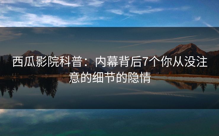 西瓜影院科普：内幕背后7个你从没注意的细节的隐情