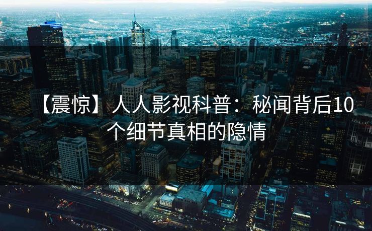 【震惊】人人影视科普：秘闻背后10个细节真相的隐情