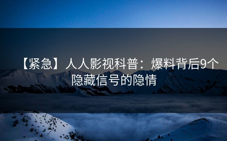 【紧急】人人影视科普：爆料背后9个隐藏信号的隐情