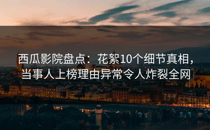 西瓜影院盘点：花絮10个细节真相，当事人上榜理由异常令人炸裂全网