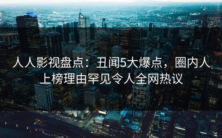 人人影视盘点：丑闻5大爆点，圈内人上榜理由罕见令人全网热议