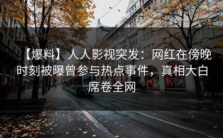 【爆料】人人影视突发：网红在傍晚时刻被曝曾参与热点事件，真相大白席卷全网