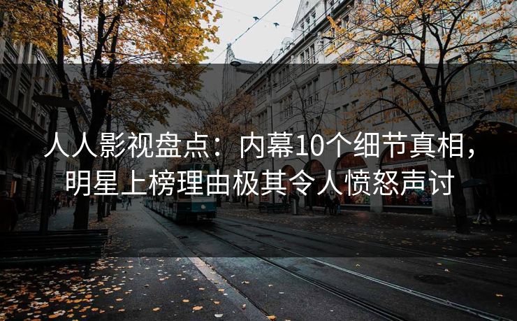 人人影视盘点：内幕10个细节真相，明星上榜理由极其令人愤怒声讨