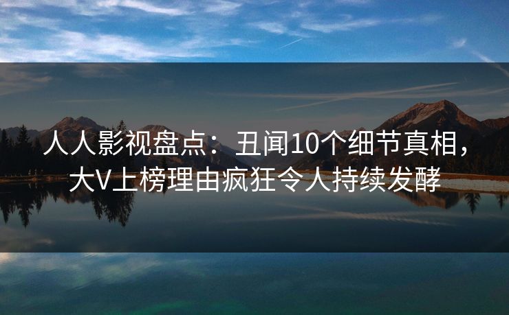 人人影视盘点：丑闻10个细节真相，大V上榜理由疯狂令人持续发酵