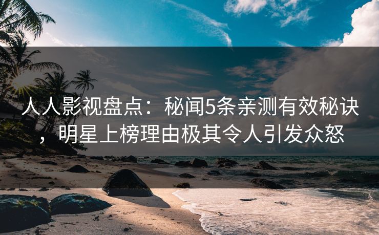 人人影视盘点：秘闻5条亲测有效秘诀，明星上榜理由极其令人引发众怒