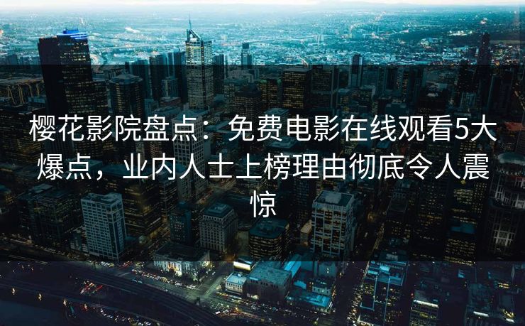 樱花影院盘点：免费电影在线观看5大爆点，业内人士上榜理由彻底令人震惊
