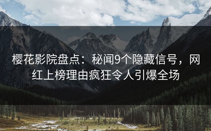 樱花影院盘点：秘闻9个隐藏信号，网红上榜理由疯狂令人引爆全场
