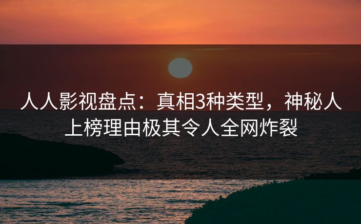 人人影视盘点：真相3种类型，神秘人上榜理由极其令人全网炸裂