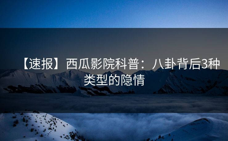 【速报】西瓜影院科普：八卦背后3种类型的隐情