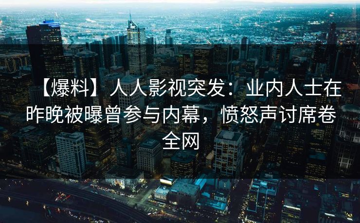 【爆料】人人影视突发：业内人士在昨晚被曝曾参与内幕，愤怒声讨席卷全网