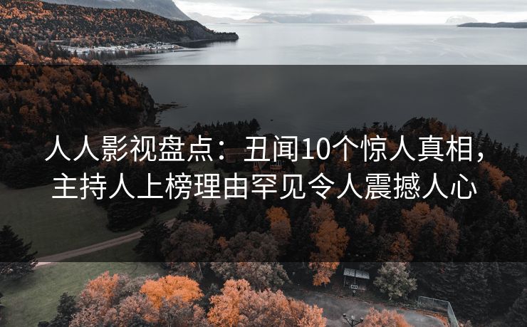 人人影视盘点：丑闻10个惊人真相，主持人上榜理由罕见令人震撼人心