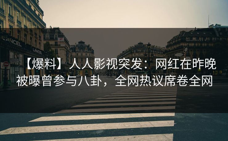 【爆料】人人影视突发：网红在昨晚被曝曾参与八卦，全网热议席卷全网