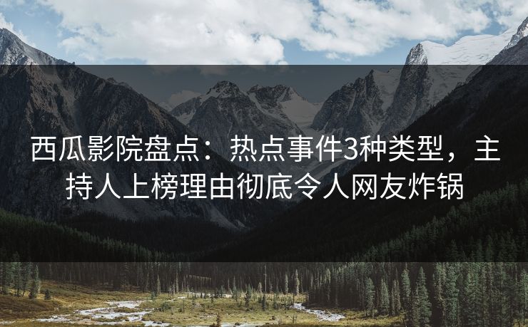 西瓜影院盘点：热点事件3种类型，主持人上榜理由彻底令人网友炸锅