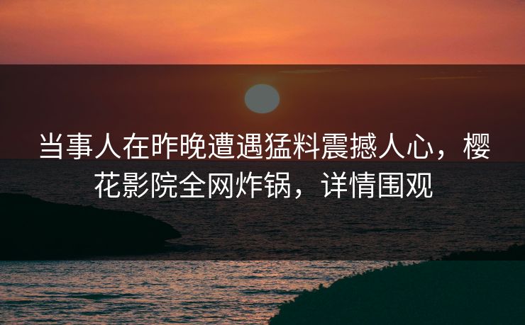 当事人在昨晚遭遇猛料震撼人心，樱花影院全网炸锅，详情围观