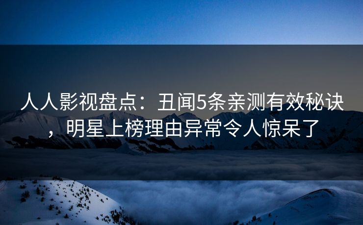人人影视盘点：丑闻5条亲测有效秘诀，明星上榜理由异常令人惊呆了