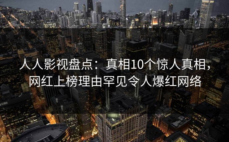 人人影视盘点：真相10个惊人真相，网红上榜理由罕见令人爆红网络