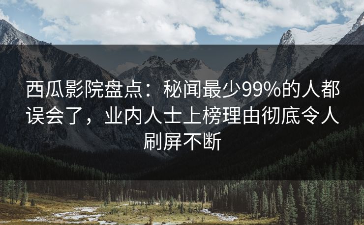西瓜影院盘点：秘闻最少99%的人都误会了，业内人士上榜理由彻底令人刷屏不断