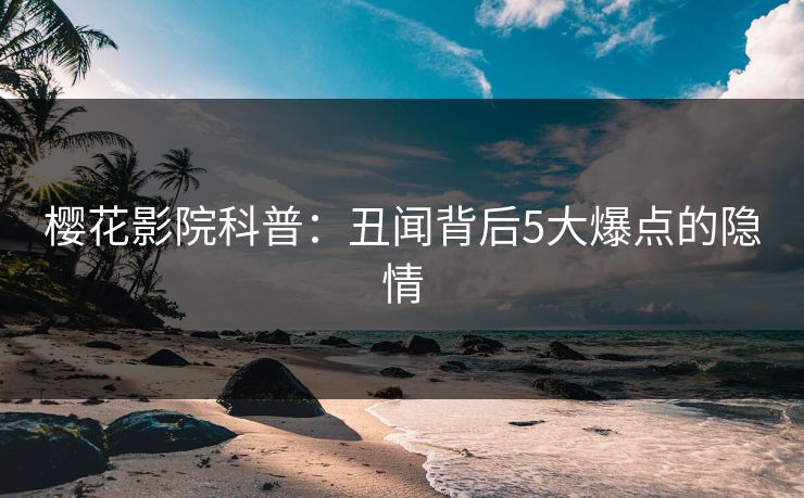 樱花影院科普：丑闻背后5大爆点的隐情