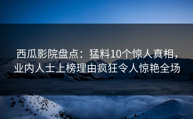 西瓜影院盘点：猛料10个惊人真相，业内人士上榜理由疯狂令人惊艳全场