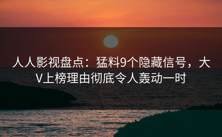 人人影视盘点：猛料9个隐藏信号，大V上榜理由彻底令人轰动一时