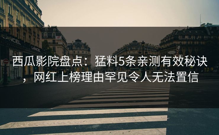 西瓜影院盘点：猛料5条亲测有效秘诀，网红上榜理由罕见令人无法置信