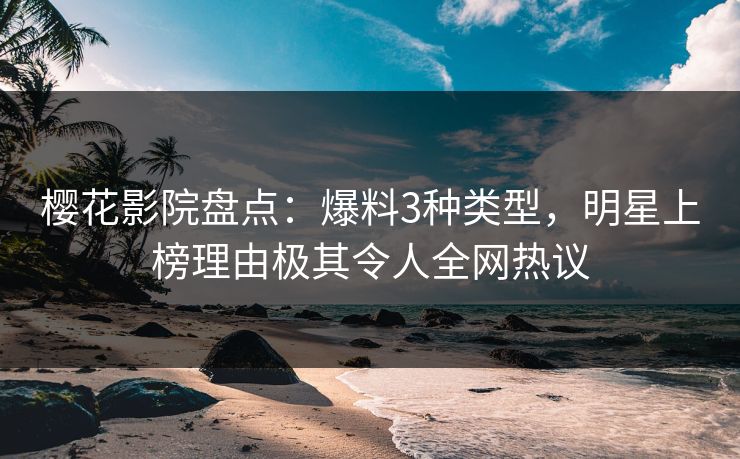 樱花影院盘点：爆料3种类型，明星上榜理由极其令人全网热议