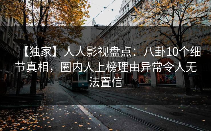 【独家】人人影视盘点：八卦10个细节真相，圈内人上榜理由异常令人无法置信