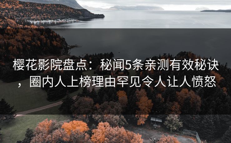 樱花影院盘点：秘闻5条亲测有效秘诀，圈内人上榜理由罕见令人让人愤怒