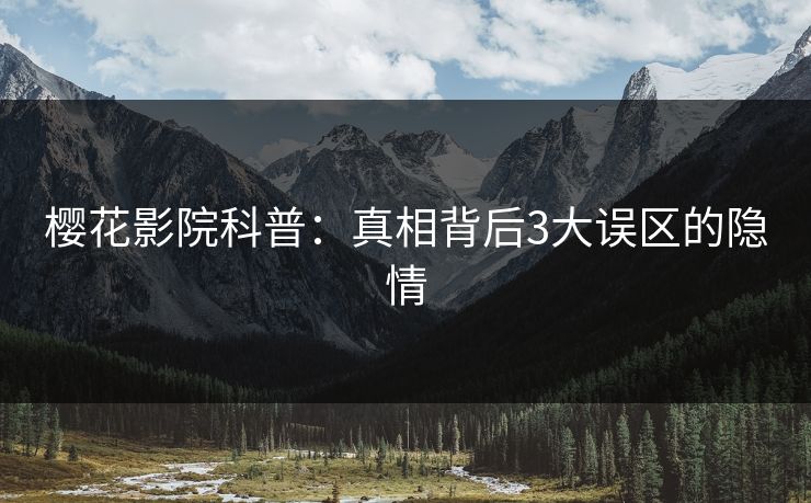 樱花影院科普：真相背后3大误区的隐情