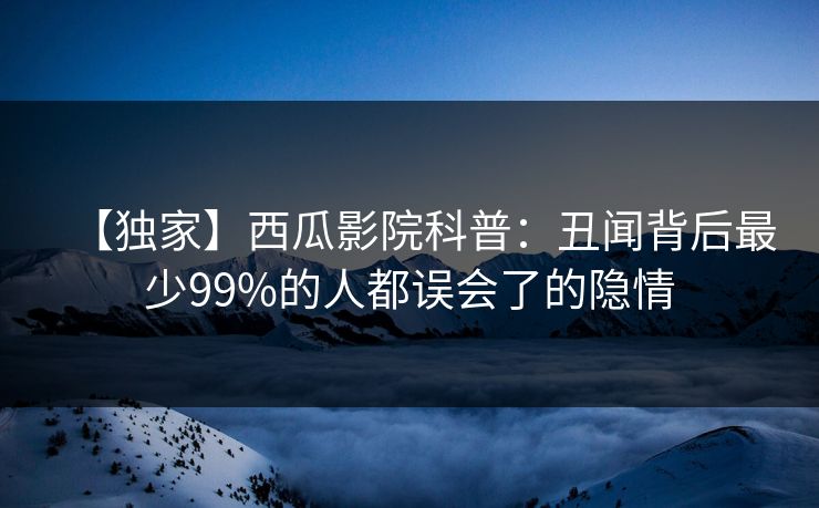 【独家】西瓜影院科普：丑闻背后最少99%的人都误会了的隐情