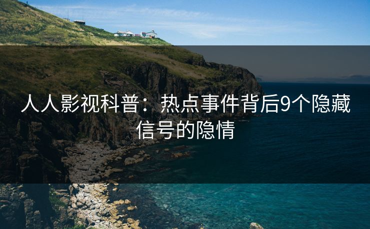 人人影视科普：热点事件背后9个隐藏信号的隐情