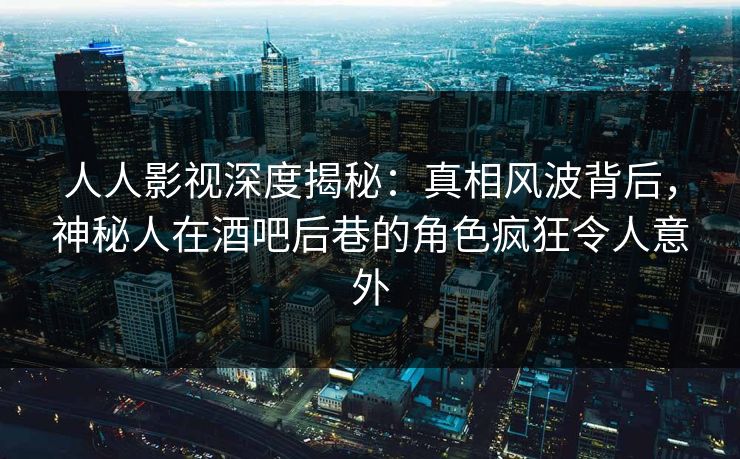 人人影视深度揭秘：真相风波背后，神秘人在酒吧后巷的角色疯狂令人意外