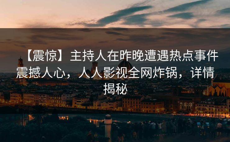 【震惊】主持人在昨晚遭遇热点事件震撼人心，人人影视全网炸锅，详情揭秘